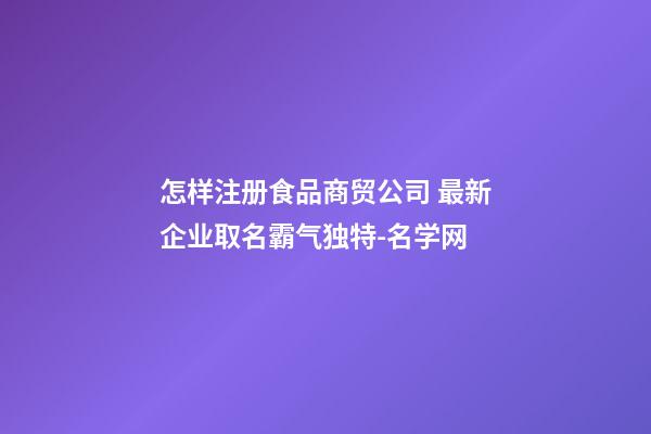 怎样注册食品商贸公司 最新企业取名霸气独特-名学网-第1张-公司起名-玄机派